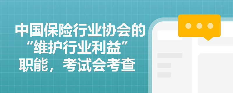 中国保险行业协会的 “维护行业利益” 职能，考试会考查与消费者权益的关系吗？