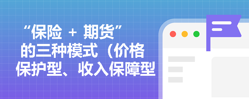 “保险 + 期货” 的三种模式（价格保护型、收入保障型、双向型 ），怎么区分？