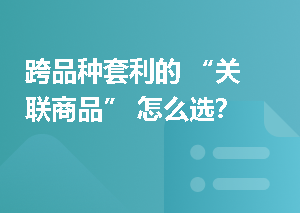 跨品种套利的 “关联商品” 怎么选？