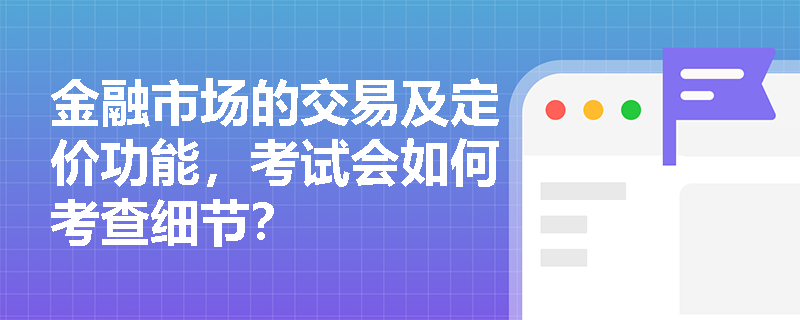 金融市场的交易及定价功能，考试会如何考查细节？