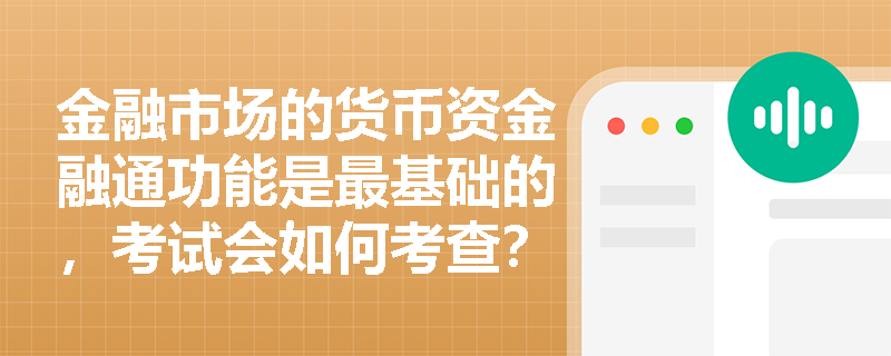 金融市场的货币资金融通功能是最基础的，考试会如何考查？
