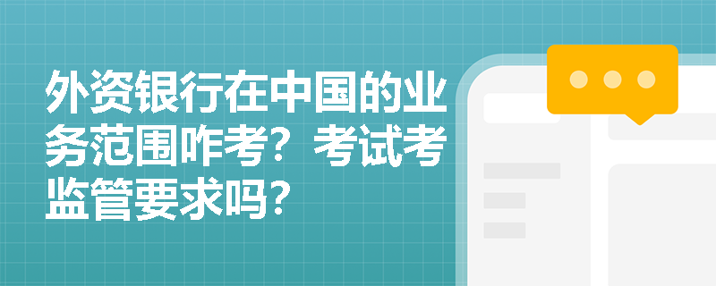 外资银行在中国的业务范围咋考？考试考监管要求吗？