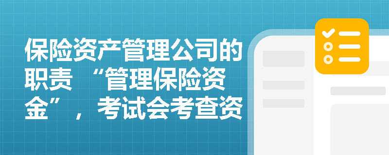 保险资产管理公司的职责 “管理保险资金”，考试会考查资金运用范围吗？