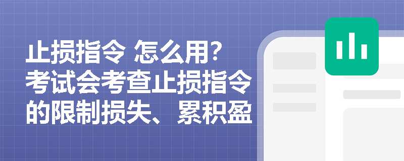 止损指令 怎么用？考试会考查止损指令的限制损失、累积盈利 逻辑吗？