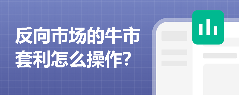 反向市场的牛市套利怎么操作？