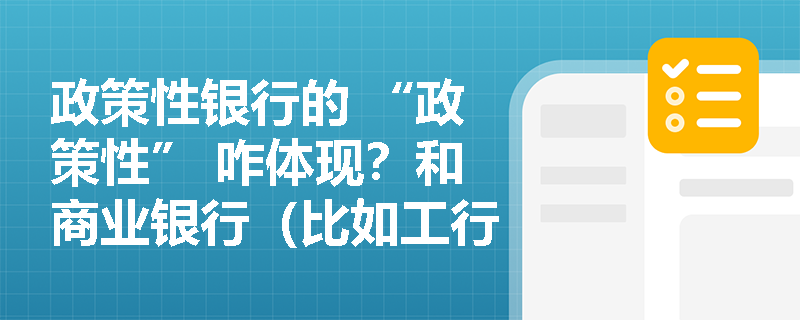 政策性银行的 “政策性” 咋体现？和商业银行（比如工行 ）有啥区别？考试考对比吗？
