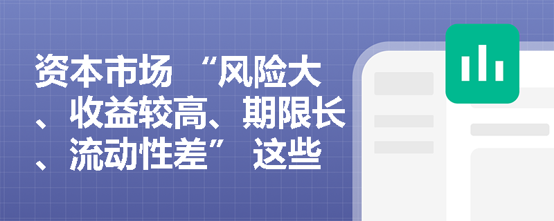 资本市场 “风险大、收益较高、期限长、流动性差” 这些特点，怎么理解和记忆？考试会结合案例考吗？