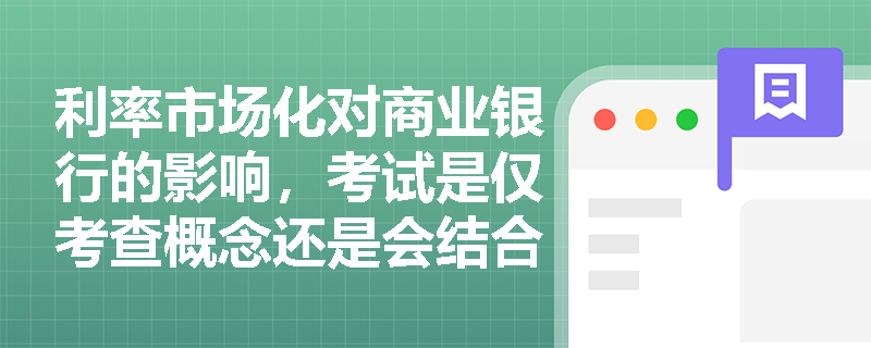 利率市场化对商业银行的影响，考试是仅考查概念还是会结合案例？