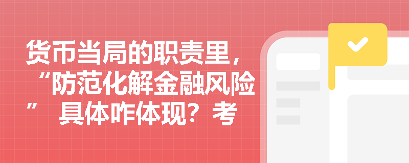 货币当局的职责里，“防范化解金融风险” 具体咋体现？考试会结合案例吗？