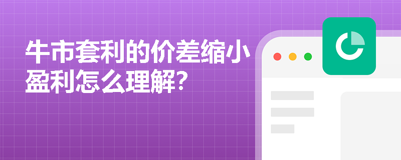 牛市套利的价差缩小盈利怎么理解？