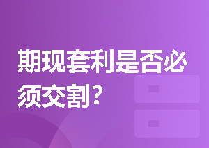 期现套利是否必须交割？