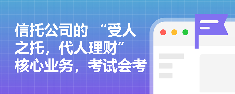 信托公司的 “受人之托，代人理财” 核心业务，考试会考查信托财产的独立性吗？