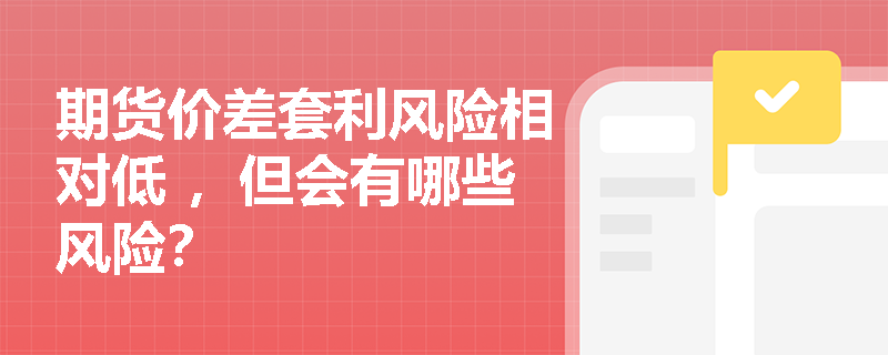 期货价差套利风险相对低 ，但会有哪些风险？
