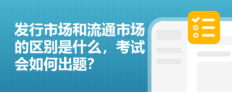 发行市场和流通市场的区别是什么，考试会如何出题？