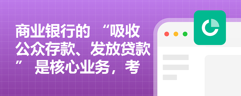 商业银行的 “吸收公众存款、发放贷款” 是核心业务，考试会结合哪些法规考合规性？
