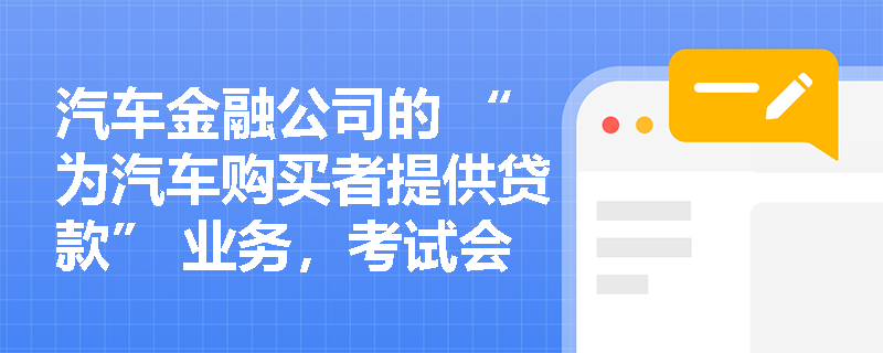 汽车金融公司的 “为汽车购买者提供贷款” 业务，考试会考查服务对象吗？