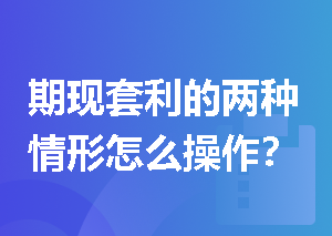 期现套利的两种情形怎么操作？