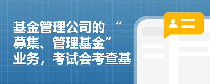 基金管理公司的 “募集、管理基金” 业务，考试会考查基金类型吗？