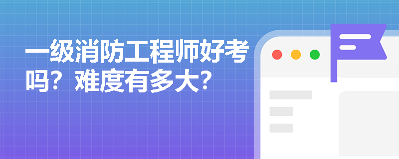 一级消防工程师好考吗？难度有多大？