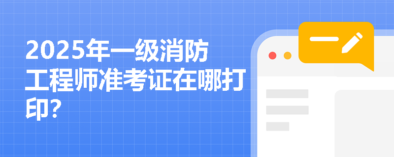 2025年一级消防工程师准考证在哪打印？
