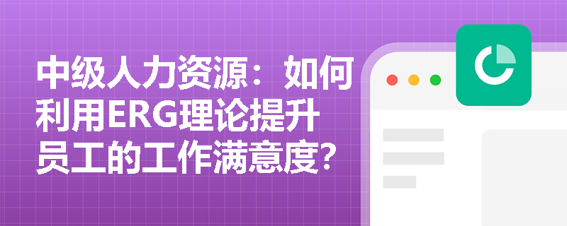 中级人力资源：如何利用ERG理论提升员工的工作满意度？