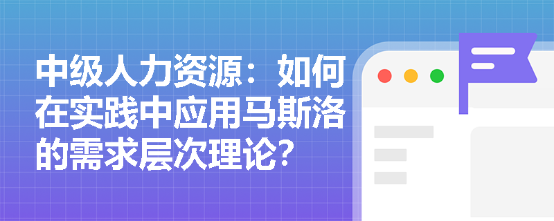 中级人力资源：如何在实践中应用马斯洛的需求层次理论？