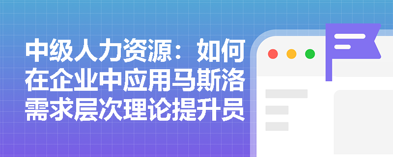 中级人力资源：如何在企业中应用马斯洛需求层次理论提升员工的归属感？