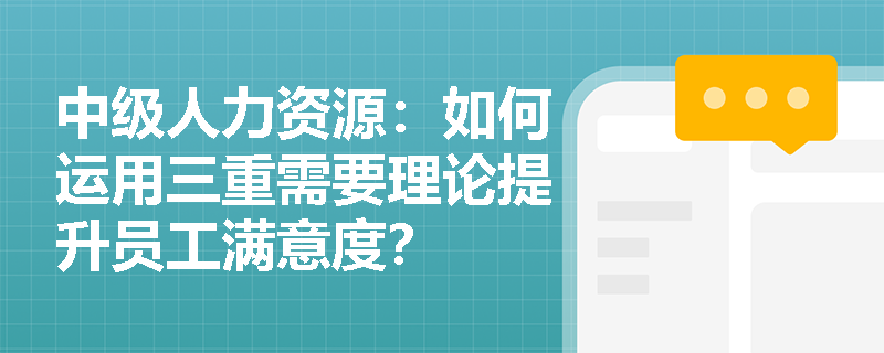 中级人力资源：如何运用三重需要理论提升员工满意度？