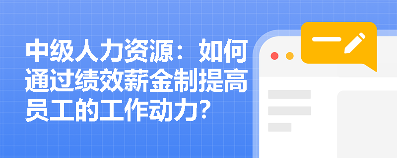 中级人力资源：如何通过绩效薪金制提高员工的工作动力？