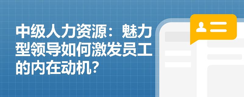中级人力资源：魅力型领导如何激发员工的内在动机？