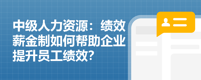 中级人力资源：绩效薪金制如何帮助企业提升员工绩效？
