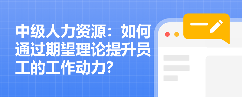 中级人力资源：如何通过期望理论提升员工的工作动力？