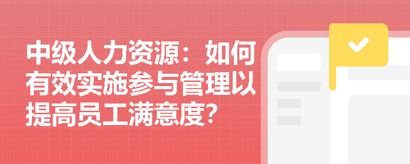 中级人力资源：如何有效实施参与管理以提高员工满意度？