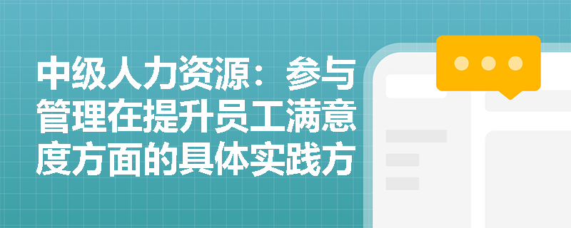 中级人力资源：参与管理在提升员工满意度方面的具体实践方法是什么？