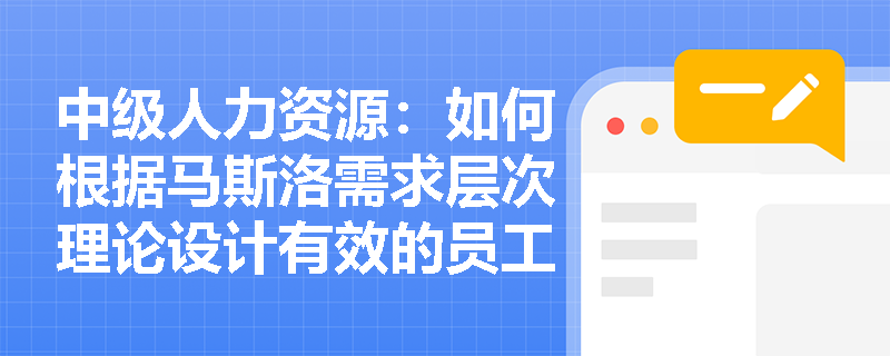 中级人力资源：如何根据马斯洛需求层次理论设计有效的员工激励方案？