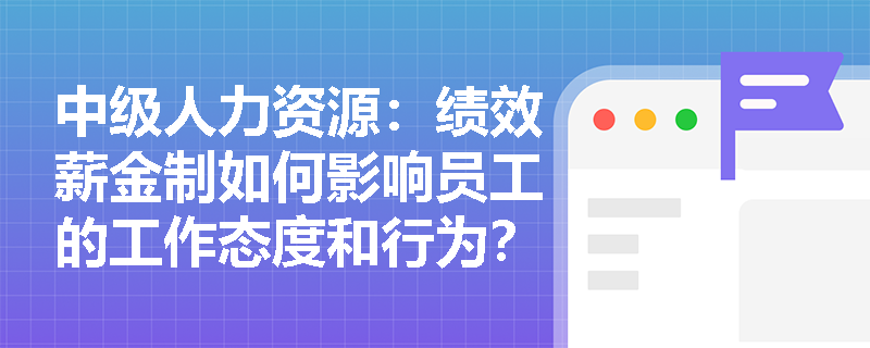 中级人力资源：绩效薪金制如何影响员工的工作态度和行为？