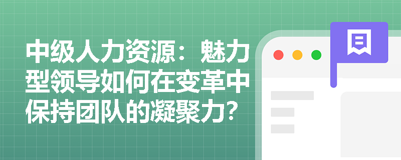 中级人力资源：魅力型领导如何在变革中保持团队的凝聚力？
