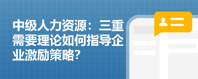 中级人力资源：三重需要理论如何指导企业激励策略？