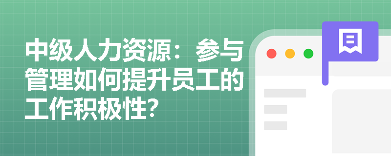 中级人力资源：参与管理如何提升员工的工作积极性？
