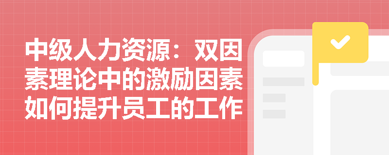 中级人力资源：双因素理论中的激励因素如何提升员工的工作积极性？
