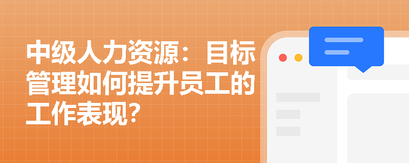 中级人力资源：目标管理如何提升员工的工作表现？
