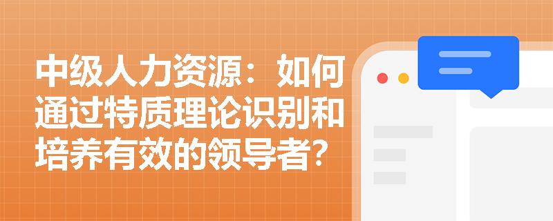 中级人力资源：如何通过特质理论识别和培养有效的领导者？