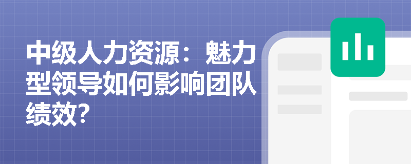 中级人力资源：魅力型领导如何影响团队绩效？