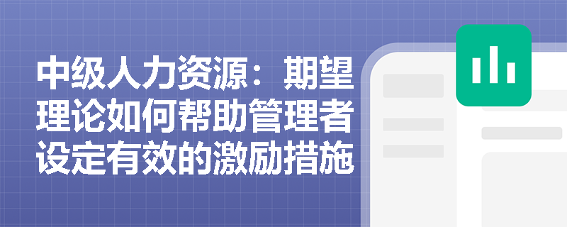 中级人力资源：期望理论如何帮助管理者设定有效的激励措施？
