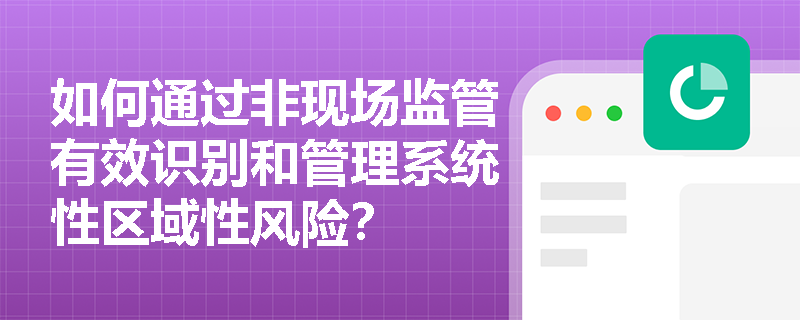 如何通过非现场监管有效识别和管理系统性区域性风险？