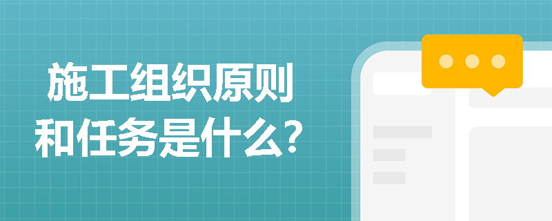  施工组织原则和任务是什么？