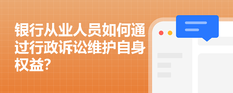 银行从业人员如何通过行政诉讼维护自身权益？
