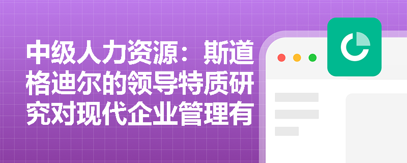 中级人力资源：斯道格迪尔的领导特质研究对现代企业管理有何启示？