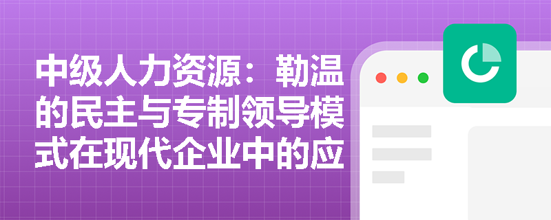 中级人力资源：勒温的民主与专制领导模式在现代企业中的应用