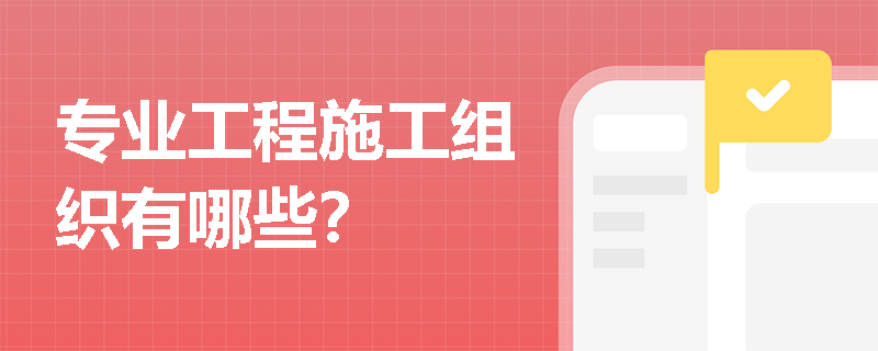 专业工程施工组织有哪些？